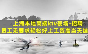 上海本地高端ktv夜场-招聘员工无要求轻松好上工资高当天结